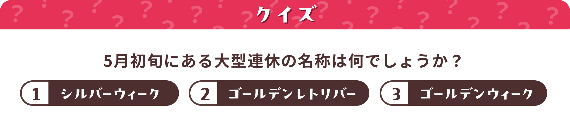 クイズ 5月初旬にある大型連休の名称は何？ 1.シルバーウィーク 2.ゴールデンレトリバー 3.ゴールデンウィーク