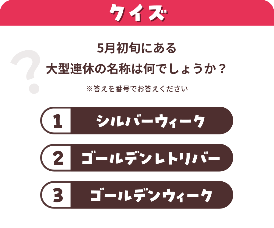 クイズ 5月初旬にある大型連休の名称は何？ 1.シルバーウィーク 2.ゴールデンレトリバー 3.ゴールデンウィーク