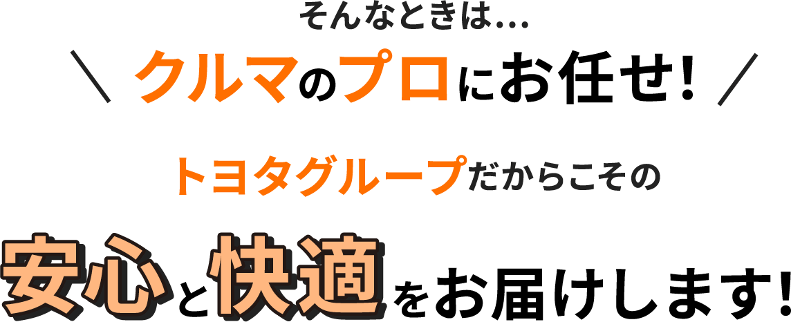 そんなときは、クルマのプロにお任せ！トヨタグループだからこその安心と快適をお届けします！