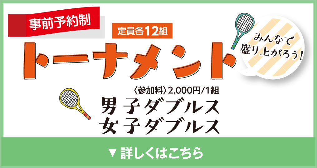 トーナメント　みんなで盛り上がろう！　事前予約制　定員各12組
            〈参加料〉2,000円/1組
            男子ダブルス
            女子ダブルス