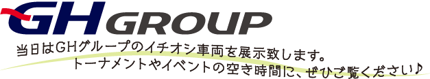 GH GROUP　当日はGHグループのイチオシ車両を展示致します。トーナメントやイベントの空き時間に、ぜひご覧ください♪