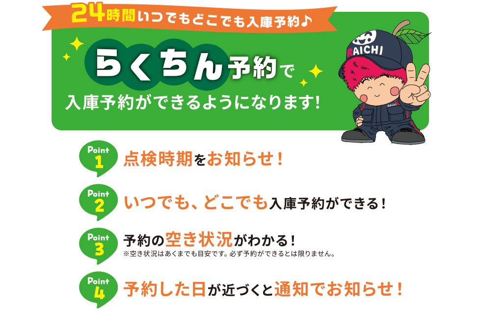 24時間いつでもどこでも入庫予約　らくちん予約で入庫予約ができるようになします！　Point1 点検時期をお知らせ　Point2 いつでも、どこでも入庫予約ができる！　Point3 予約の空き状況がわかる！　Point4 予約した日が近づくと通知でお知らせ！