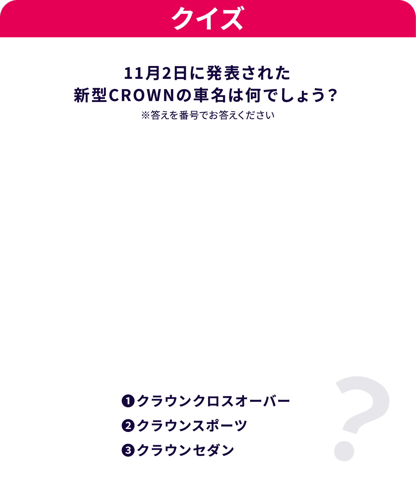 クイズ 11月2日に発表された新型CROWNの車名は何でしょう？