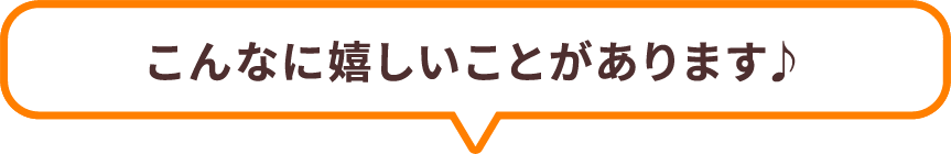 こんな嬉しいことがあります!
