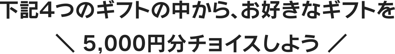 下記の4つのギフトの中から、お好きなギフトを5,000円分チョイスしよう