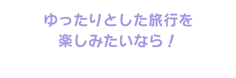 ゆったりとした旅行を楽しみたいなら！