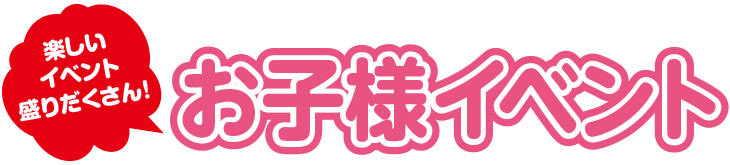 楽しいイベント盛りだくさん！ お子様イベント
