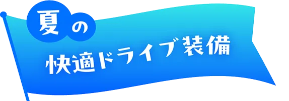 夏の快適ドライブ装備