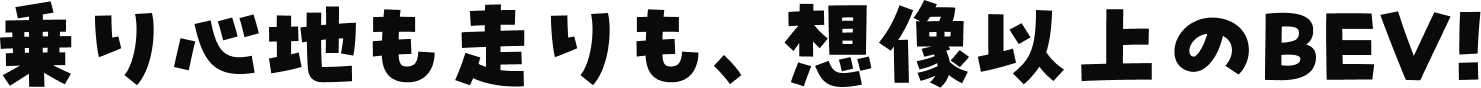 乗り心地も走りも、想像以上のBEV!
              