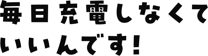 毎日充電しなくていいです！