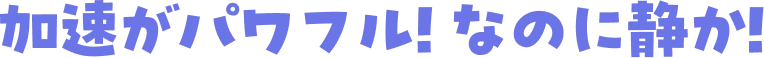 加速がパワフル! なのに静か!