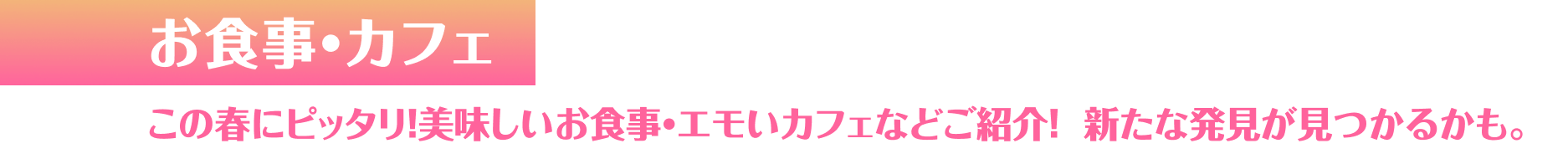 お食事・カフェ この春にピッタリ！美味しいお食事・エモいカフェなどご紹介！新たな発見が見つかるかも。
