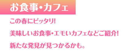 お食事・カフェ この春にピッタリ！美味しいお食事・エモいカフェなどご紹介！新たな発見が見つかるかも。