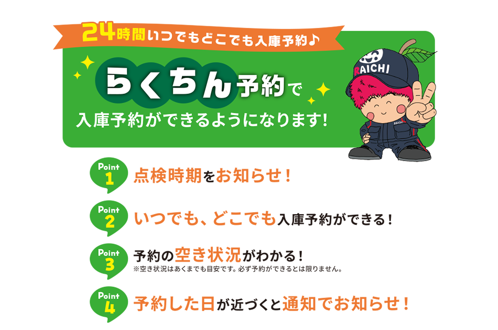 24時間いつでもどこでも入庫予約　らくちん予約で入庫予約ができるようになします！　Point1 点検時期をお知らせ　Point2 いつでも、どこでも入庫予約ができる！　Point3 予約の空き状況がわかる！　Point4 予約した日が近づくと通知でお知らせ！
