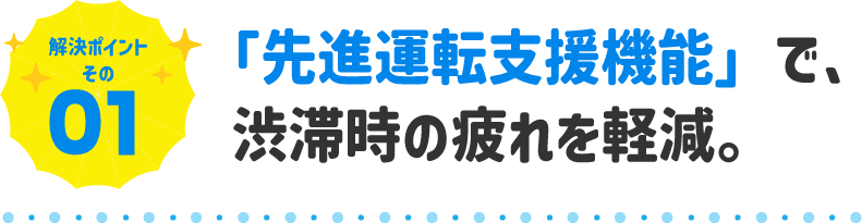 「先進運転支援機能」で、渋滞時の疲れを軽減。