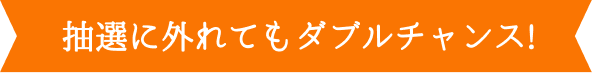 抽選に外れてもダブルチャンス!